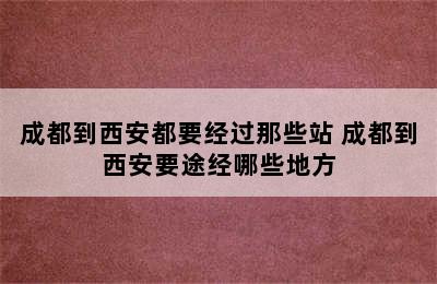 成都到西安都要经过那些站 成都到西安要途经哪些地方